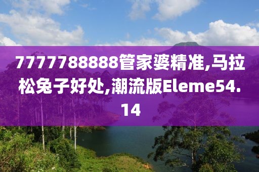 7777788888管家婆精准,马拉松兔子好处,潮流版Eleme54.14