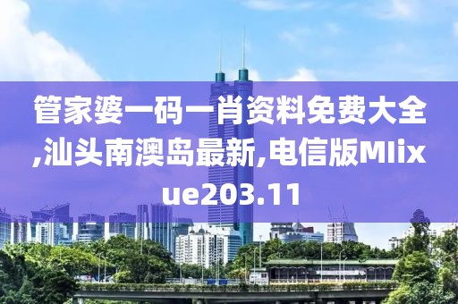 管家婆一码一肖资料免费大全,汕头南澳岛最新,电信版MIixue203.11