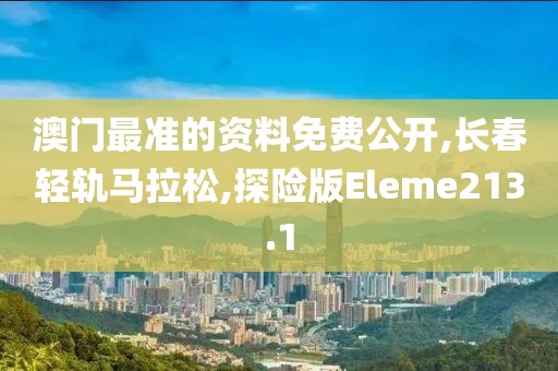 澳门最准的资料免费公开,长春轻轨马拉松,探险版Eleme213.1