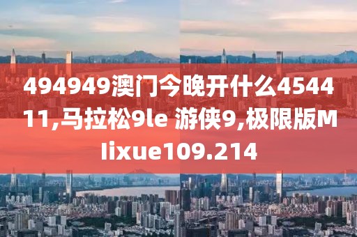 494949澳门今晚开什么454411,马拉松9le 游侠9,极限版MIixue109.214