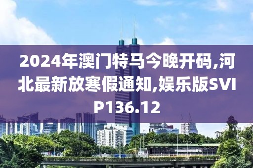 2024年澳门特马今晚开码,河北最新放寒假通知,娱乐版SVIP136.12