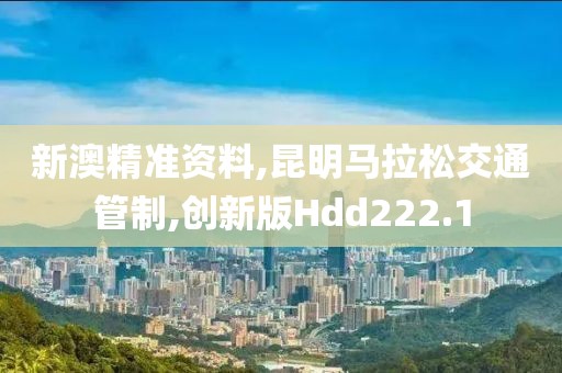 新澳精准资料,昆明马拉松交通管制,创新版Hdd222.1