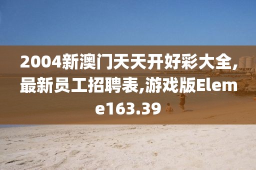 2004新澳门天天开好彩大全,最新员工招聘表,游戏版Eleme163.39