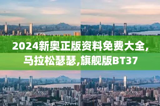 2024新奥正版资料免费大全,马拉松瑟瑟,旗舰版BT37