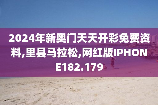 2024年新奥门天天开彩免费资料,里县马拉松,网红版IPHONE182.179