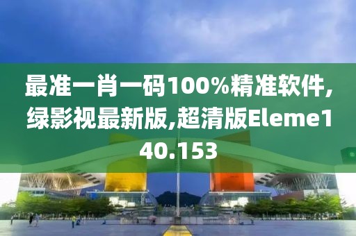 最准一肖一码100%精准软件,绿影视最新版,超清版Eleme140.153