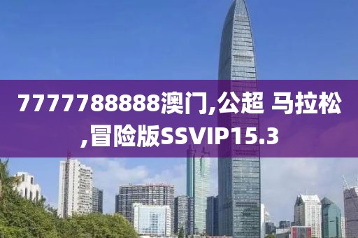 7777788888澳门,公超 马拉松,冒险版SSVIP15.3
