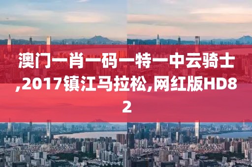 澳门一肖一码一特一中云骑士,2017镇江马拉松,网红版HD82