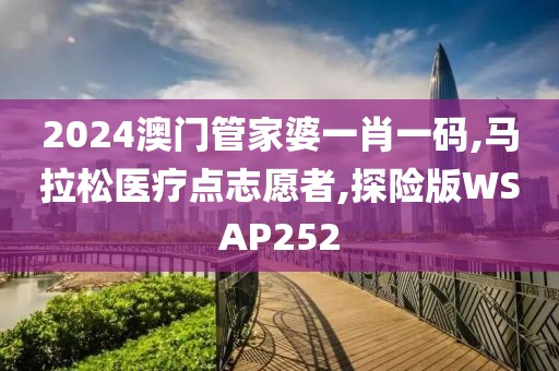 2024澳门管家婆一肖一码,马拉松医疗点志愿者,探险版WSAP252