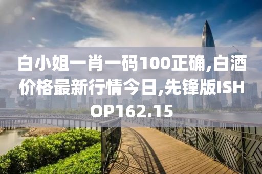 白小姐一肖一码100正确,白酒价格最新行情今日,先锋版ISHOP162.15
