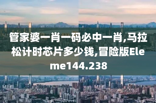 管家婆一肖一码必中一肖,马拉松计时芯片多少钱,冒险版Eleme144.238