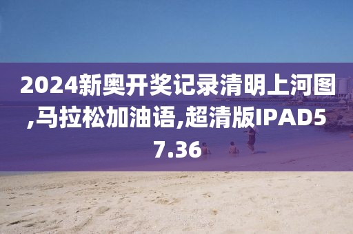2024新奥开奖记录清明上河图,马拉松加油语,超清版IPAD57.36