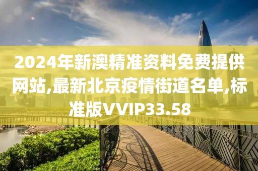 2024年新澳精准资料免费提供网站,最新北京疫情街道名单,标准版VVIP33.58