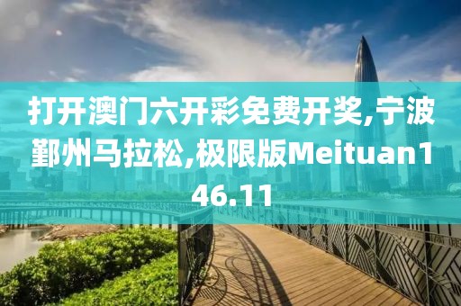 打开澳门六开彩免费开奖,宁波鄞州马拉松,极限版Meituan146.11