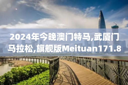 2024年今晚澳门特马,武厦门马拉松,旗舰版Meituan171.8