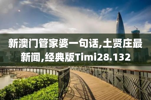 新澳门管家婆一句话,土贤庄最新闻,经典版Timi28.132