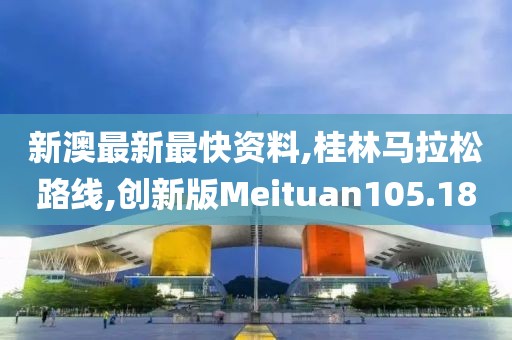 新澳最新最快资料,桂林马拉松路线,创新版Meituan105.18