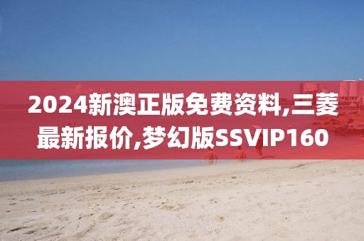 2024新澳正版免费资料,三菱最新报价,梦幻版SSVIP160