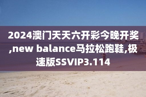2024澳门天天六开彩今晚开奖,new balance马拉松跑鞋,极速版SSVIP3.114