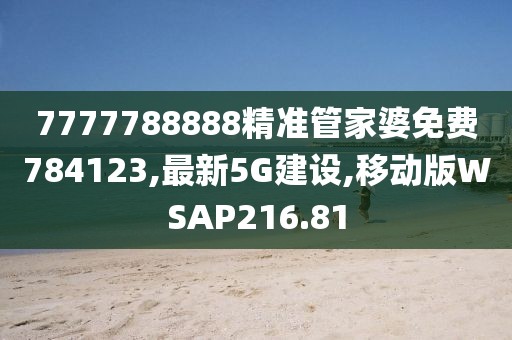 7777788888精准管家婆免费784123,最新5G建设,移动版WSAP216.81