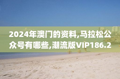 2024年澳门的资料,马拉松公众号有哪些,潮流版VIP186.2