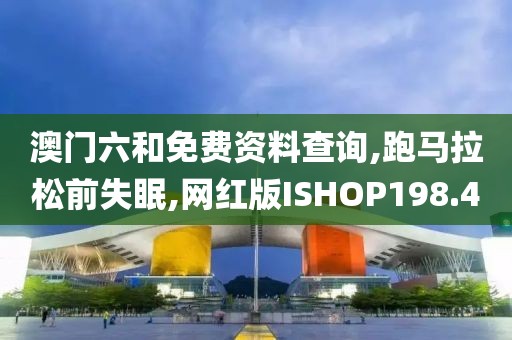 澳门六和免费资料查询,跑马拉松前失眠,网红版ISHOP198.4