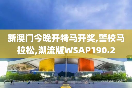 新澳门今晚开特马开奖,警校马拉松,潮流版WSAP190.2