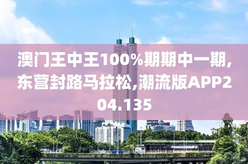 澳门王中王100%期期中一期,东营封路马拉松,潮流版APP204.135