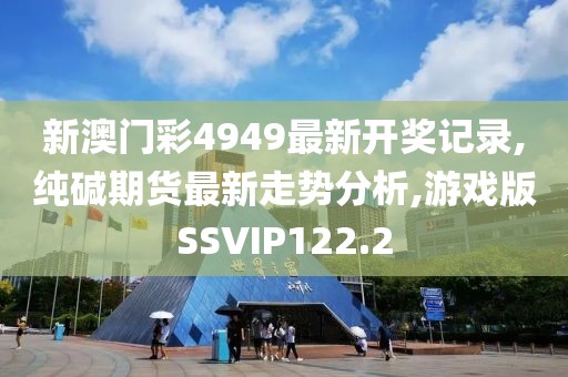 新澳门彩4949最新开奖记录,纯碱期货最新走势分析,游戏版SSVIP122.2