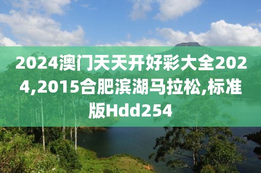 2024澳门天天开好彩大全2024,2015合肥滨湖马拉松,标准版Hdd254