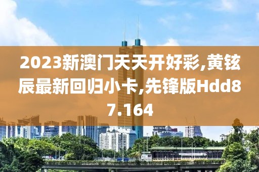 2023新澳门天天开好彩,黄铉辰最新回归小卡,先锋版Hdd87.164