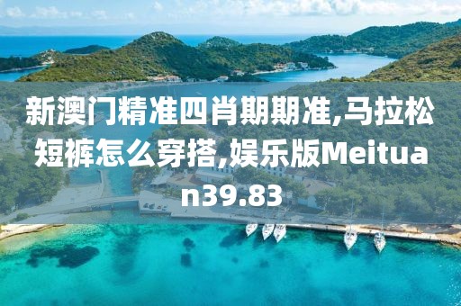 新澳门精准四肖期期准,马拉松短裤怎么穿搭,娱乐版Meituan39.83