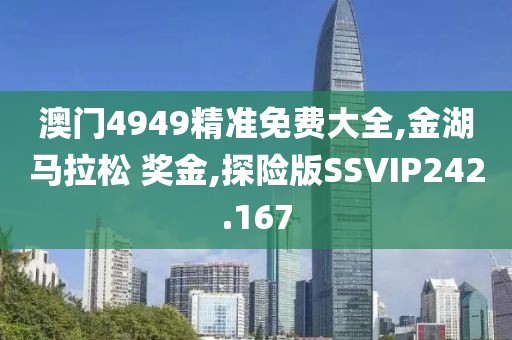 澳门4949精准免费大全,金湖马拉松 奖金,探险版SSVIP242.167