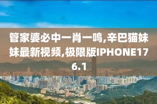 管家婆必中一肖一鸣,辛巴猫妹妹最新视频,极限版IPHONE176.1