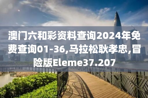 澳门六和彩资料查询2024年免费查询01-36,马拉松耿孝忠,冒险版Eleme37.207
