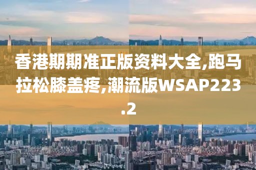 香港期期准正版资料大全,跑马拉松膝盖疼,潮流版WSAP223.2