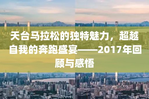 天台马拉松的独特魅力，超越自我的奔跑盛宴——2017年回顾与感悟