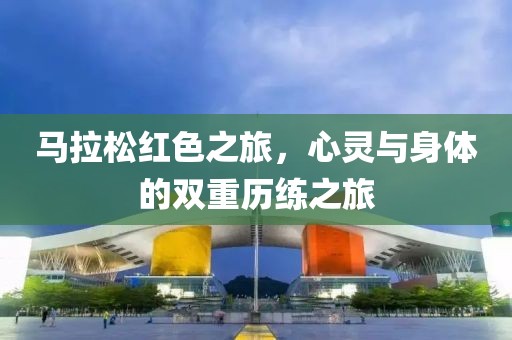 马拉松红色之旅，心灵与身体的双重历练之旅