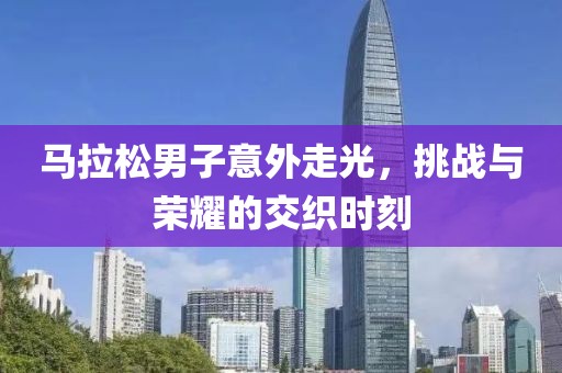 马拉松男子意外走光，挑战与荣耀的交织时刻