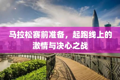 马拉松赛前准备，起跑线上的激情与决心之战