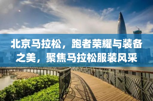 北京马拉松，跑者荣耀与装备之美，聚焦马拉松服装风采