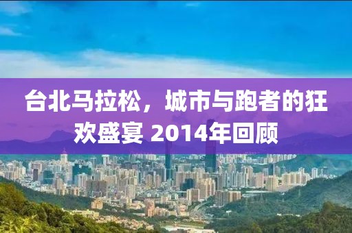 台北马拉松，城市与跑者的狂欢盛宴 2014年回顾