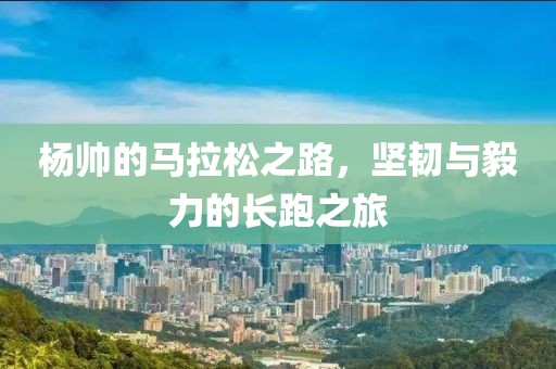 杨帅的马拉松之路，坚韧与毅力的长跑之旅