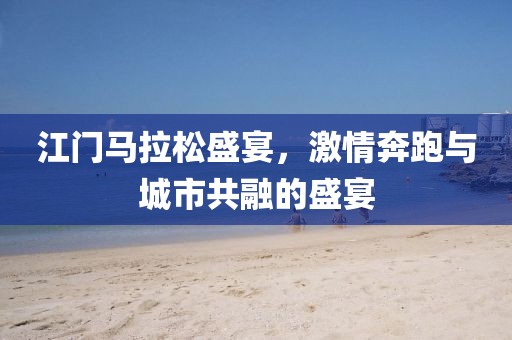 江门马拉松盛宴，激情奔跑与城市共融的盛宴