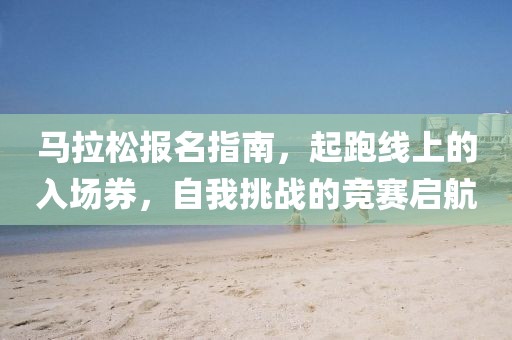 马拉松报名指南，起跑线上的入场券，自我挑战的竞赛启航