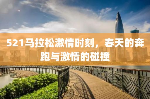 521马拉松激情时刻，春天的奔跑与激情的碰撞