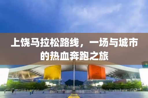 上饶马拉松路线，一场与城市的热血奔跑之旅