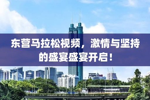 东营马拉松视频，激情与坚持的盛宴盛宴开启！