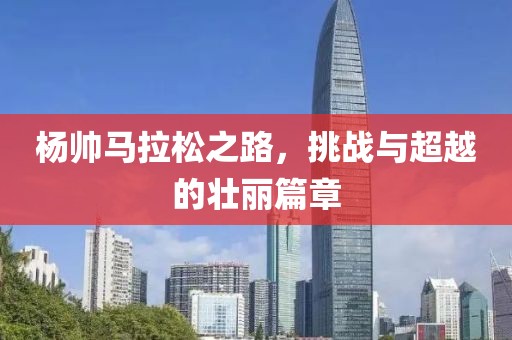 杨帅马拉松之路，挑战与超越的壮丽篇章