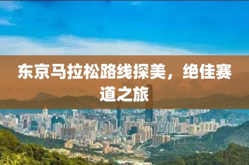 东京马拉松路线探美，绝佳赛道之旅